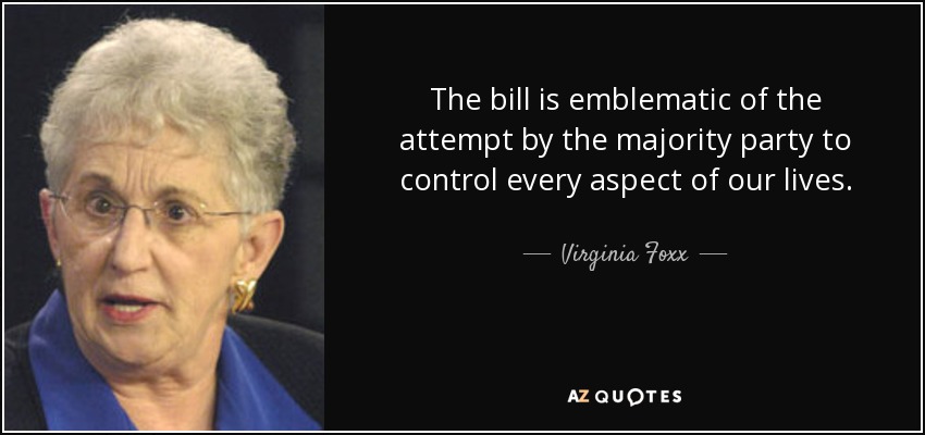 The bill is emblematic of the attempt by the majority party to control every aspect of our lives. - Virginia Foxx