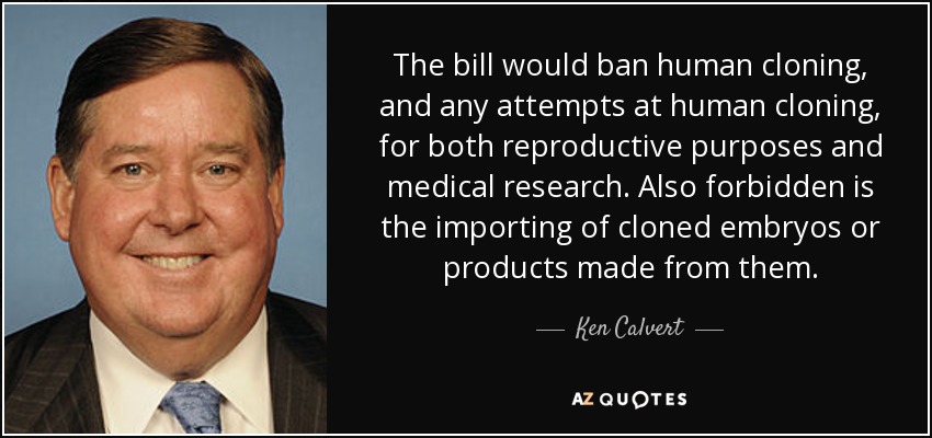 The bill would ban human cloning, and any attempts at human cloning, for both reproductive purposes and medical research. Also forbidden is the importing of cloned embryos or products made from them. - Ken Calvert