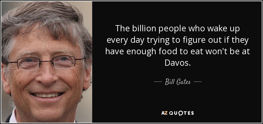The billion people who wake up every day trying to figure out if they have enough food to eat won't be at Davos. - Bill Gates