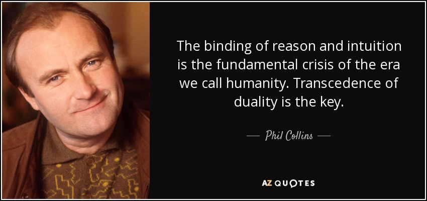 The binding of reason and intuition is the fundamental crisis of the era we call humanity. Transcedence of duality is the key. - Phil Collins