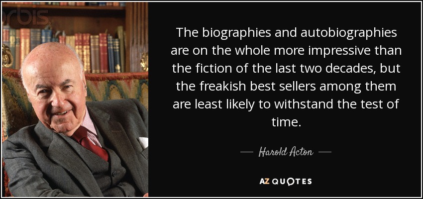 The biographies and autobiographies are on the whole more impressive than the fiction of the last two decades, but the freakish best sellers among them are least likely to withstand the test of time. - Harold Acton