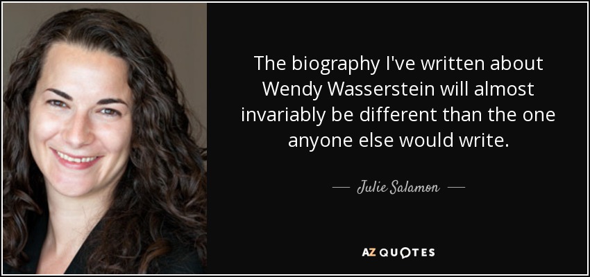 The biography I've written about Wendy Wasserstein will almost invariably be different than the one anyone else would write. - Julie Salamon