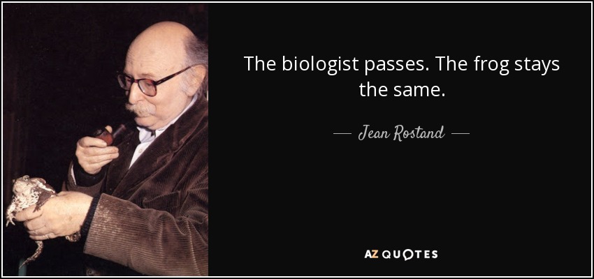 The biologist passes. The frog stays the same. - Jean Rostand