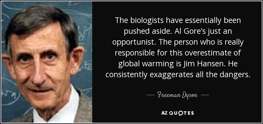 The biologists have essentially been pushed aside. Al Gore's just an opportunist. The person who is really responsible for this overestimate of global warming is Jim Hansen. He consistently exaggerates all the dangers. - Freeman Dyson