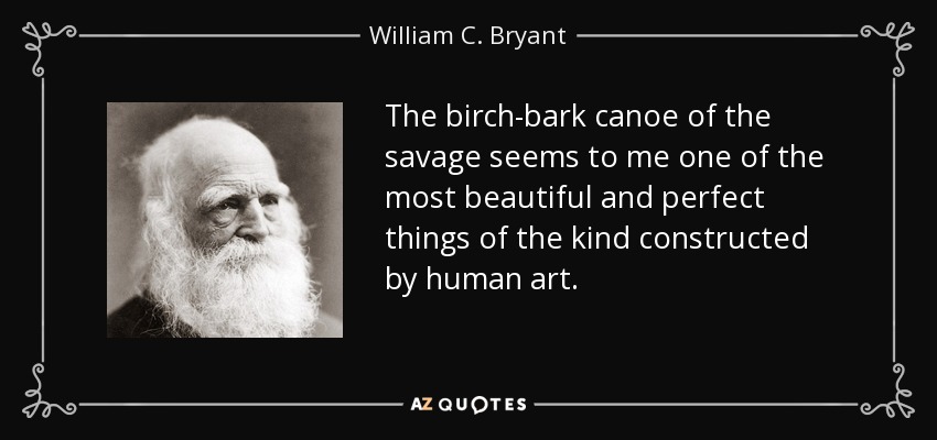 The birch-bark canoe of the savage seems to me one of the most beautiful and perfect things of the kind constructed by human art. - William C. Bryant