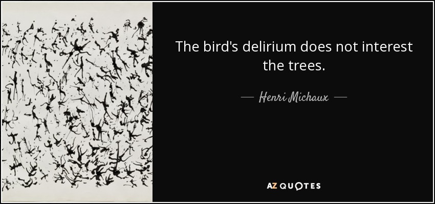 The bird's delirium does not interest the trees. - Henri Michaux