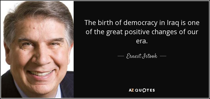 The birth of democracy in Iraq is one of the great positive changes of our era. - Ernest Istook