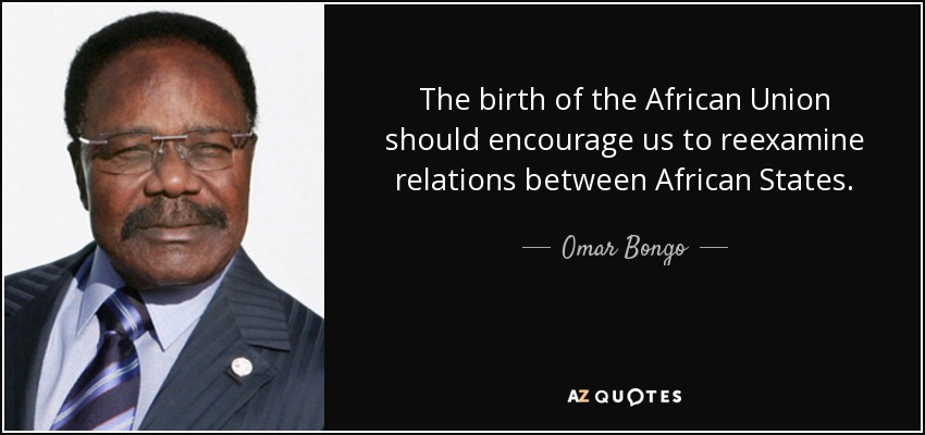 The birth of the African Union should encourage us to reexamine relations between African States. - Omar Bongo
