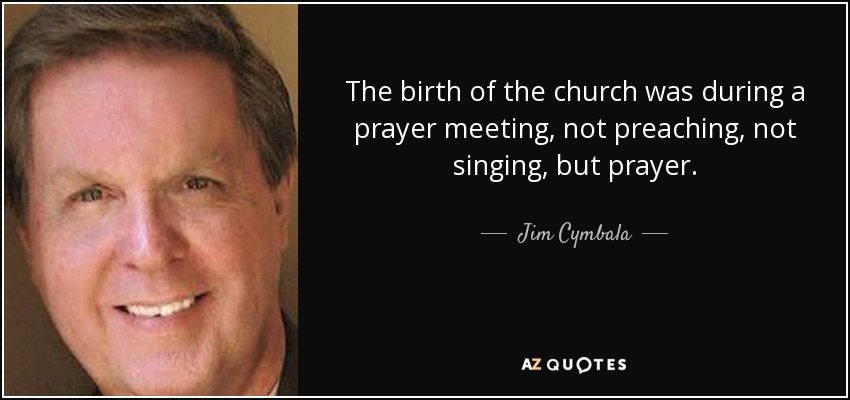 The birth of the church was during a prayer meeting, not preaching, not singing, but prayer. - Jim Cymbala