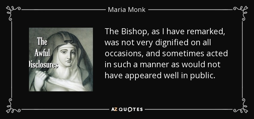 The Bishop, as I have remarked, was not very dignified on all occasions, and sometimes acted in such a manner as would not have appeared well in public. - Maria Monk