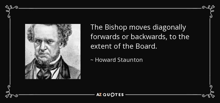 The Bishop moves diagonally forwards or backwards, to the extent of the Board. - Howard Staunton