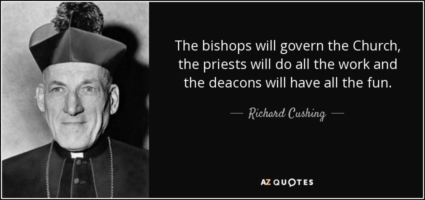 The bishops will govern the Church, the priests will do all the work and the deacons will have all the fun. - Richard Cushing