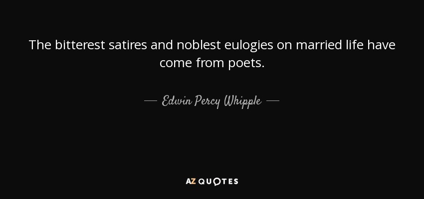 The bitterest satires and noblest eulogies on married life have come from poets. - Edwin Percy Whipple