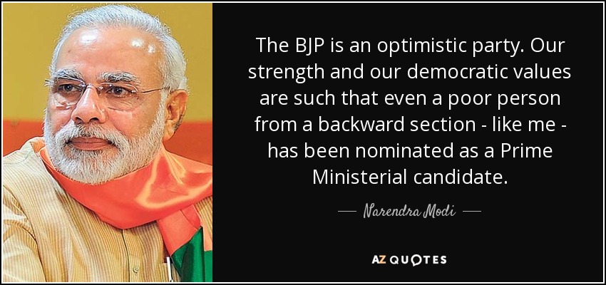 The BJP is an optimistic party. Our strength and our democratic values are such that even a poor person from a backward section - like me - has been nominated as a Prime Ministerial candidate. - Narendra Modi