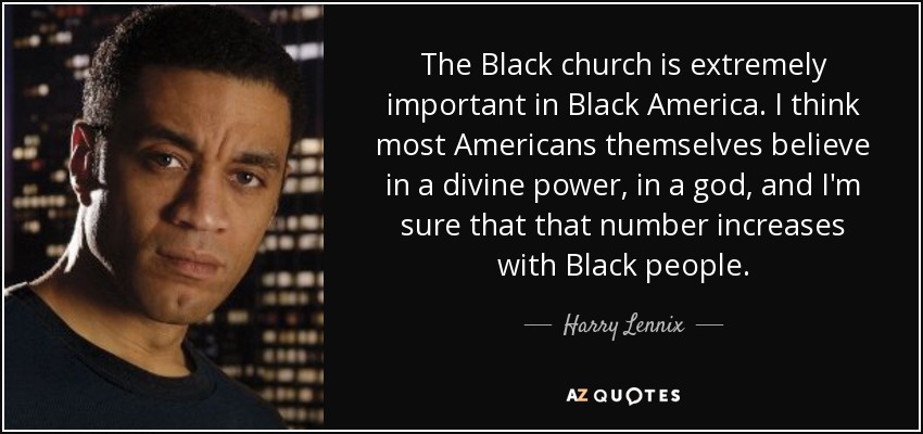 The Black church is extremely important in Black America. I think most Americans themselves believe in a divine power, in a god, and I'm sure that that number increases with Black people. - Harry Lennix