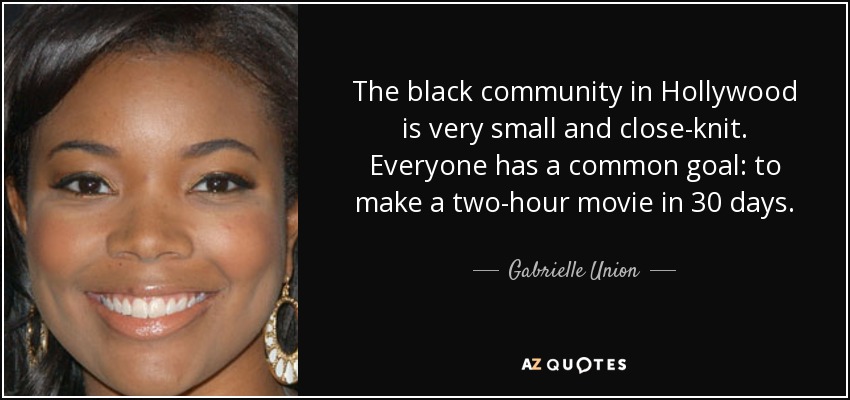 The black community in Hollywood is very small and close-knit. Everyone has a common goal: to make a two-hour movie in 30 days. - Gabrielle Union
