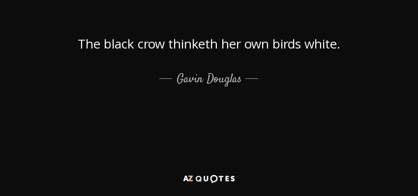 The black crow thinketh her own birds white. - Gavin Douglas