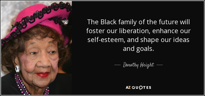 The Black family of the future will foster our liberation, enhance our self-esteem, and shape our ideas and goals. - Dorothy Height