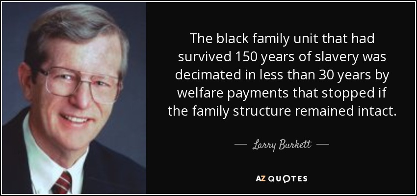 The black family unit that had survived 150 years of slavery was decimated in less than 30 years by welfare payments that stopped if the family structure remained intact. - Larry Burkett
