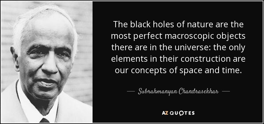 The black holes of nature are the most perfect macroscopic objects there are in the universe: the only elements in their construction are our concepts of space and time. - Subrahmanyan Chandrasekhar