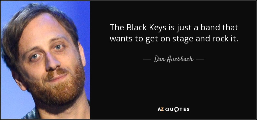 The Black Keys is just a band that wants to get on stage and rock it. - Dan Auerbach