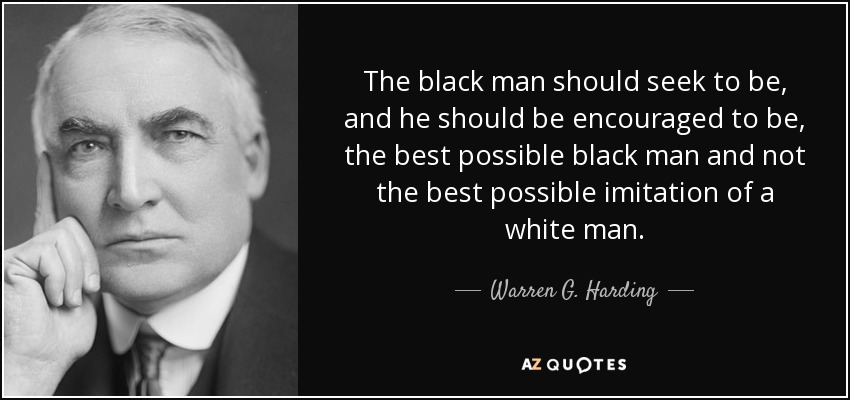 The black man should seek to be, and he should be encouraged to be, the best possible black man and not the best possible imitation of a white man. - Warren G. Harding