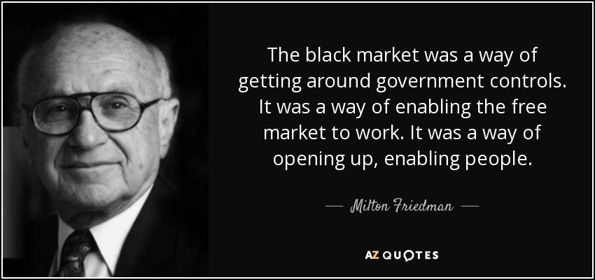 The black market was a way of getting around government controls. It was a way of enabling the free market to work. It was a way of opening up, enabling people. - Milton Friedman