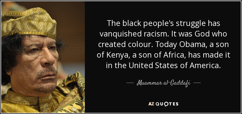The black people's struggle has vanquished racism. It was God who created colour. Today Obama, a son of Kenya, a son of Africa, has made it in the United States of America. - Muammar al-Gaddafi