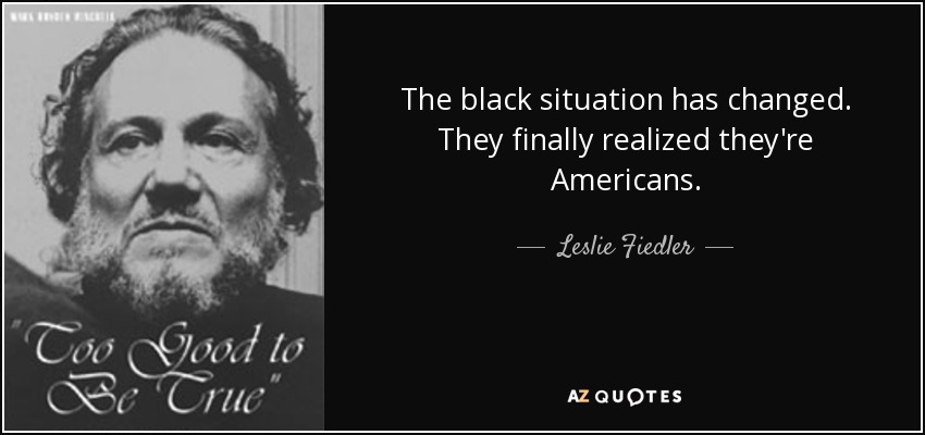The black situation has changed. They finally realized they're Americans. - Leslie Fiedler