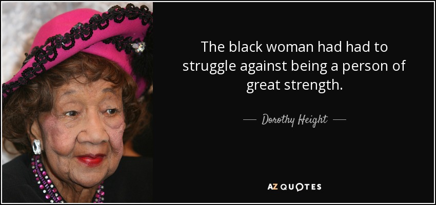 The black woman had had to struggle against being a person of great strength. - Dorothy Height