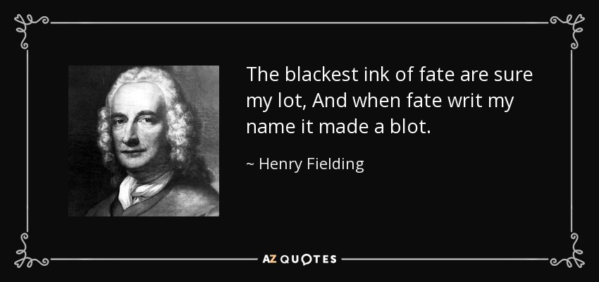 The blackest ink of fate are sure my lot, And when fate writ my name it made a blot. - Henry Fielding