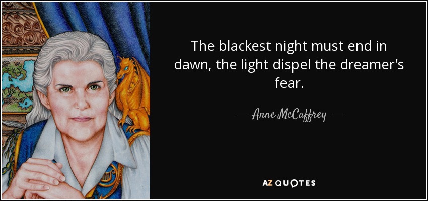 The blackest night must end in dawn, the light dispel the dreamer's fear. - Anne McCaffrey
