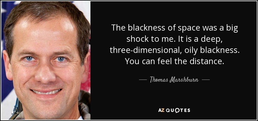 The blackness of space was a big shock to me. It is a deep, three-dimensional, oily blackness. You can feel the distance. - Thomas Marshburn
