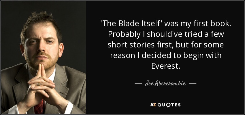 'The Blade Itself' was my first book. Probably I should've tried a few short stories first, but for some reason I decided to begin with Everest. - Joe Abercrombie