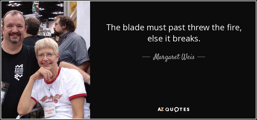 The blade must past threw the fire, else it breaks. - Margaret Weis