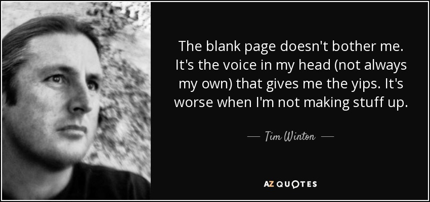 The blank page doesn't bother me. It's the voice in my head (not always my own) that gives me the yips. It's worse when I'm not making stuff up. - Tim Winton