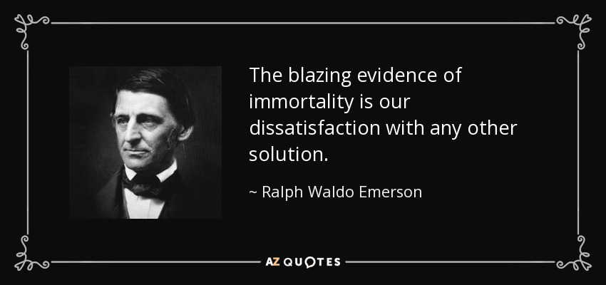 The blazing evidence of immortality is our dissatisfaction with any other solution. - Ralph Waldo Emerson