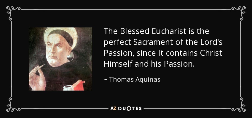 The Blessed Eucharist is the perfect Sacrament of the Lord's Passion, since It contains Christ Himself and his Passion. - Thomas Aquinas