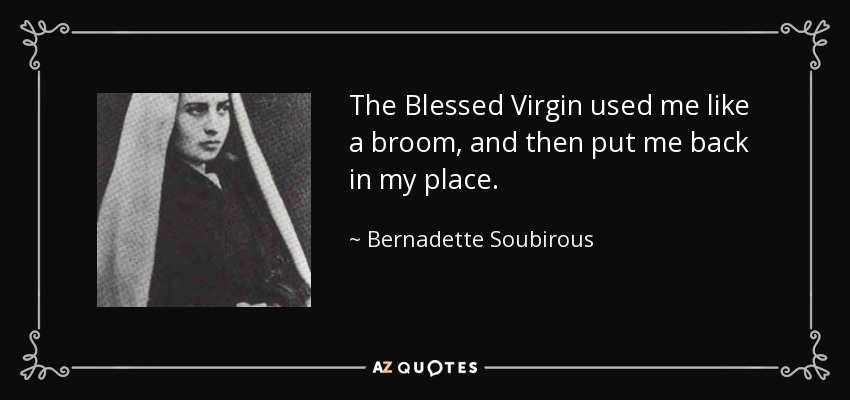 The Blessed Virgin used me like a broom, and then put me back in my place. - Bernadette Soubirous
