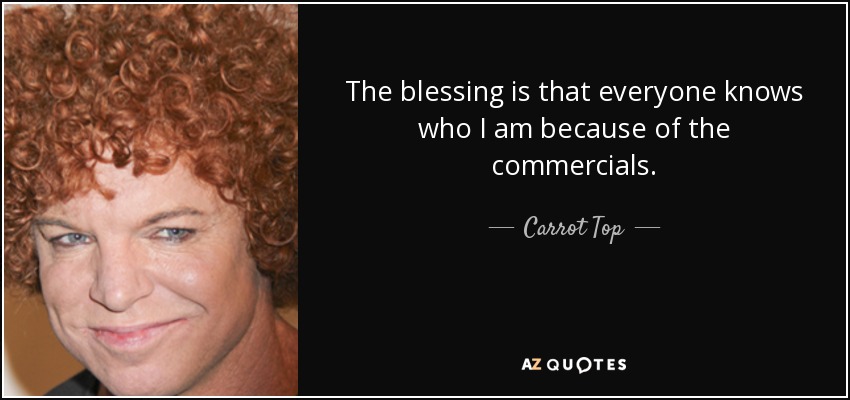 The blessing is that everyone knows who I am because of the commercials. - Carrot Top
