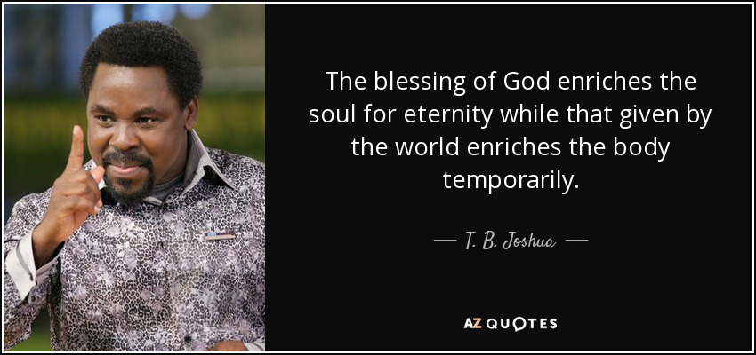 The blessing of God enriches the soul for eternity while that given by the world enriches the body temporarily. - T. B. Joshua