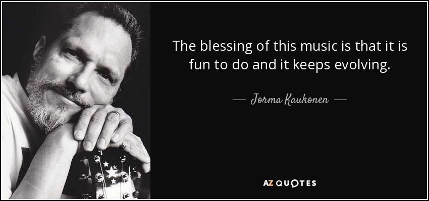 The blessing of this music is that it is fun to do and it keeps evolving. - Jorma Kaukonen