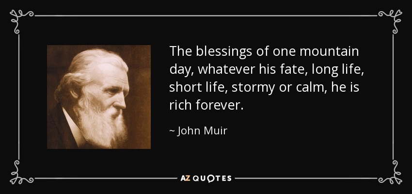 The blessings of one mountain day, whatever his fate, long life, short life, stormy or calm, he is rich forever. - John Muir