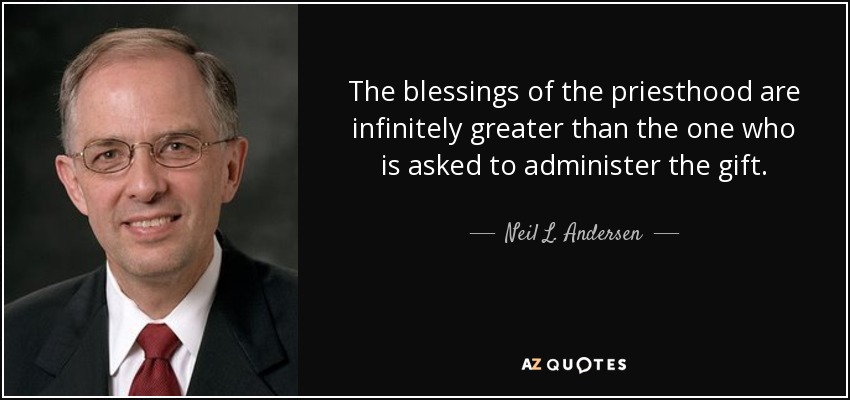 The blessings of the priesthood are infinitely greater than the one who is asked to administer the gift. - Neil L. Andersen
