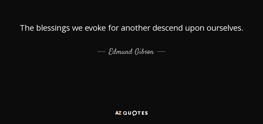 The blessings we evoke for another descend upon ourselves. - Edmund Gibson