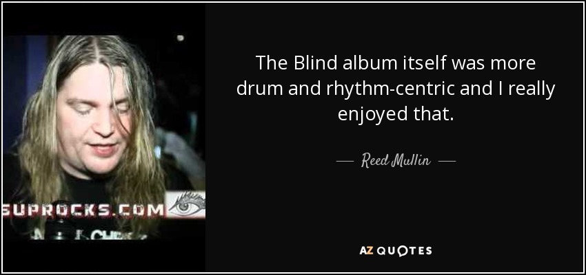 The Blind album itself was more drum and rhythm-centric and I really enjoyed that. - Reed Mullin