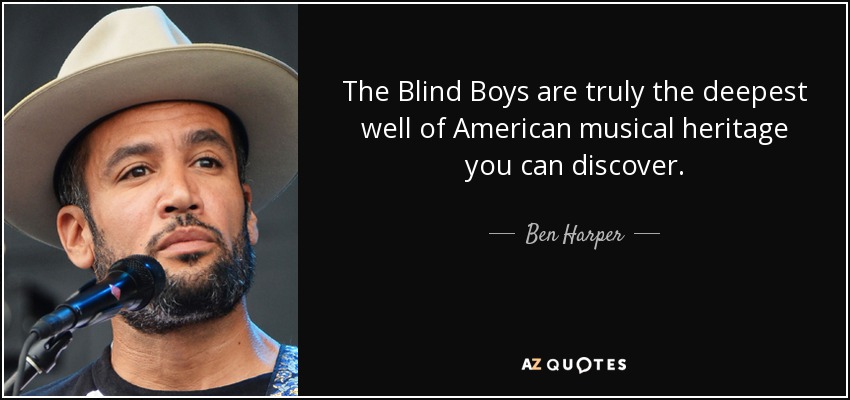 The Blind Boys are truly the deepest well of American musical heritage you can discover. - Ben Harper