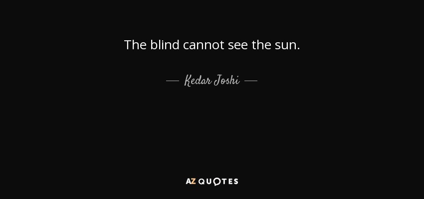 The blind cannot see the sun. - Kedar Joshi