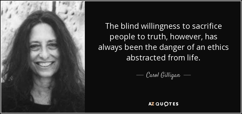 The blind willingness to sacrifice people to truth, however, has always been the danger of an ethics abstracted from life. - Carol Gilligan