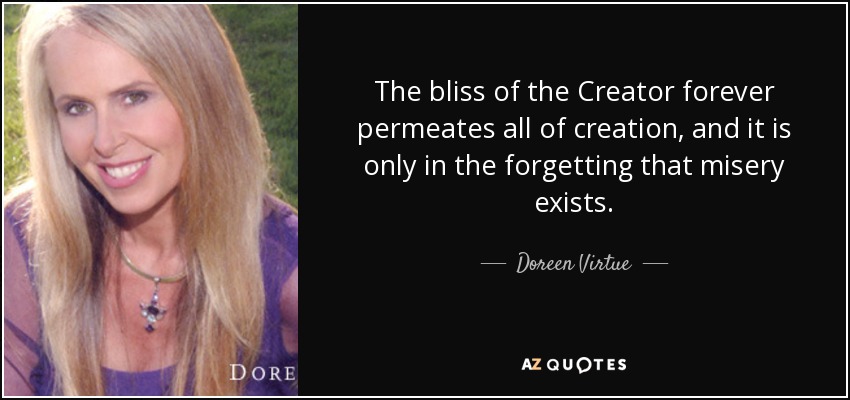 The bliss of the Creator forever permeates all of creation, and it is only in the forgetting that misery exists. - Doreen Virtue